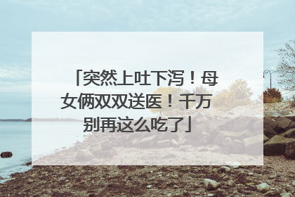突然上吐下泻！母女俩双双送医！千万别再这么吃了