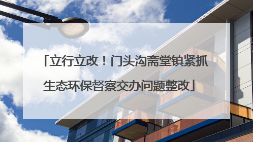 立行立改！门头沟斋堂镇紧抓生态环保督察交办问题整改