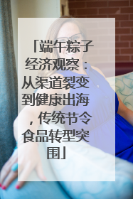 端午粽子经济观察：从渠道裂变到健康出海，传统节令食品转型突围