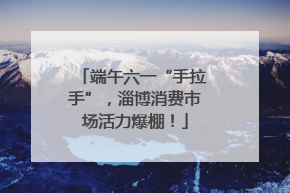 端午六一“手拉手”，淄博消费市场活力爆棚！