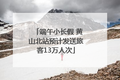 端午小长假 黄山北站预计发送旅客13万人次