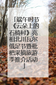端午时节《云朵上的石椅村》亮相北川瓦尔俄足节暨枇杷采摘旅游季推介活动