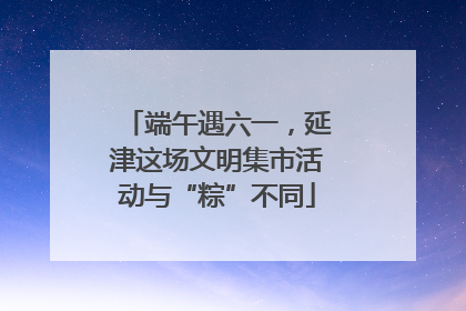 端午遇六一，延津这场文明集市活动与“粽”不同