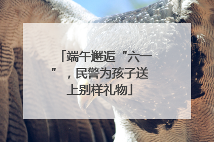 端午邂逅“六一”，民警为孩子送上别样礼物
