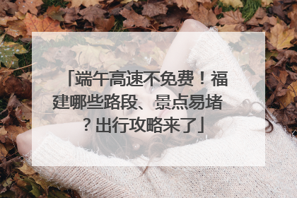 端午高速不免费！福建哪些路段、景点易堵？出行攻略来了