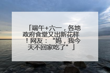 端午+六一，各地政府食堂又出新花样！网友：“妈，我今天不回家吃了”
