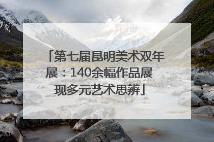 第七届昆明美术双年展：140余幅作品展现多元艺术思辨