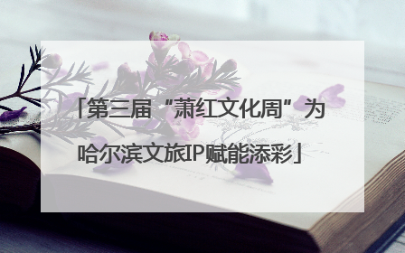 第三届“萧红文化周”为哈尔滨文旅IP赋能添彩