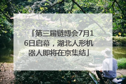 第三届链博会7月16日启幕，湖北人形机器人即将在京集结
