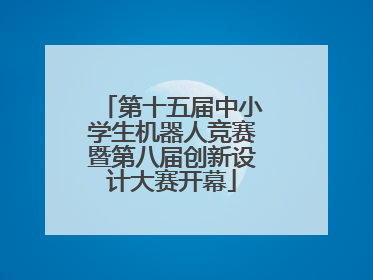 第十五届中小学生机器人竞赛暨第八届创新设计大赛开幕