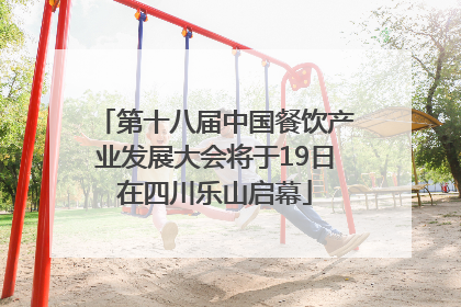 第十八届中国餐饮产业发展大会将于19日在四川乐山启幕
