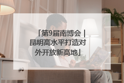 第9届南博会｜昆明高水平打造对外开放新高地