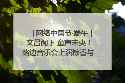 网络中国节·端午｜文昌阁下 童声未央！路边音乐会上演粽香与童真的诗意交响