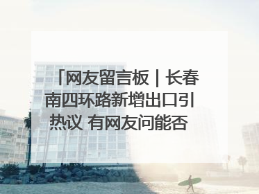 网友留言板｜长春南四环路新增出口引热议 有网友问能否改出口为入口？官方回应来了