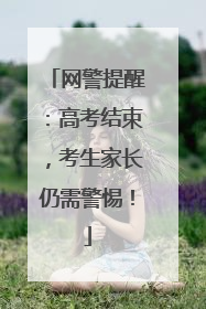 网警提醒：高考结束，考生家长仍需警惕！