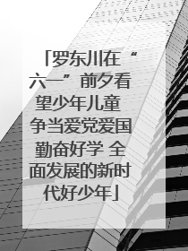 罗东川在“六一”前夕看望少年儿童 争当爱党爱国勤奋好学 全面发展的新时代好少年