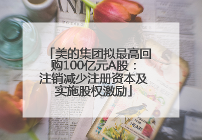 美的集团拟最高回购100亿元A股：注销减少注册资本及实施股权激励