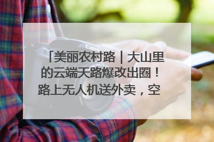 美丽农村路｜大山里的云端天路爆改出圈！路上无人机送外卖，空心村变网红村