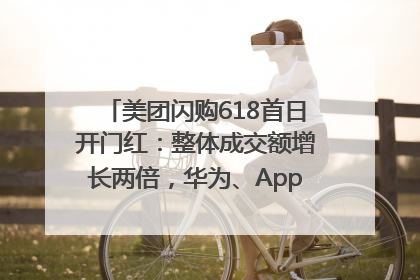 美团闪购618首日开门红：整体成交额增长两倍，华为、Apple、沃尔玛等近800个品牌翻倍增长