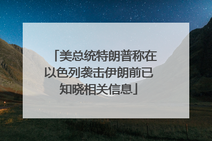 美总统特朗普称在以色列袭击伊朗前已知晓相关信息