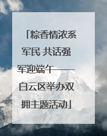 粽香情浓系军民 共话强军迎端午——白云区举办双拥主题活动