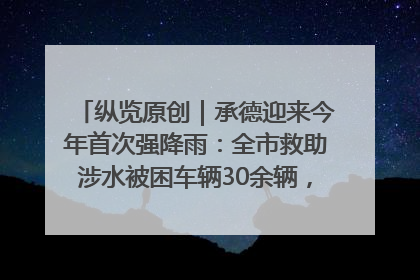 纵览原创｜承德迎来今年首次强降雨：全市救助涉水被困车辆30余辆，8日晚市区已无积水路段，交通恢复畅通