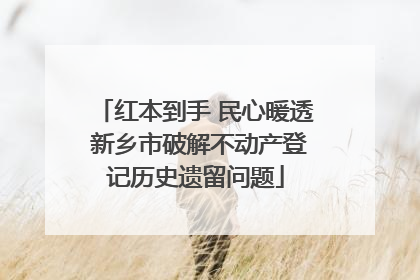 红本到手 民心暖透 新乡市破解不动产登记历史遗留问题
