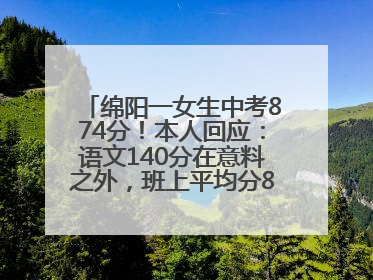 绵阳一女生中考874分！本人回应：语文140分在意料之外，班上平均分845分以上