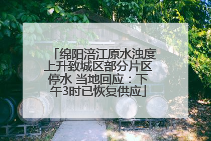 绵阳涪江原水浊度上升致城区部分片区停水 当地回应：下午3时已恢复供应
