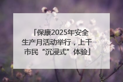 保康2025年安全生产月活动举行，上千市民“沉浸式”体验