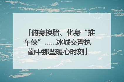 俯身换胎、化身“推车侠”……冰城交警执勤中那些暖心时刻