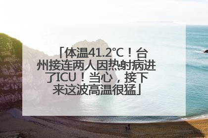 体温41.2℃！台州接连两人因热射病进了ICU！当心，接下来这波高温很猛