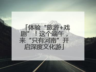 体验“旅游+戏剧”！这个端午，来“只有河南”开启深度文化游