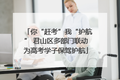 你“赶考”我“护航” 君山区多部门联动为高考学子保驾护航