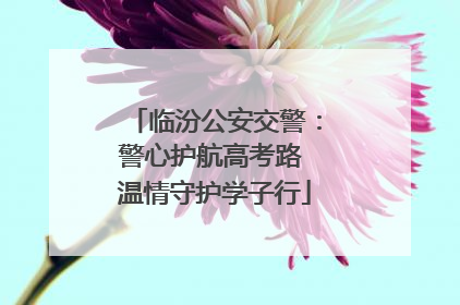临汾公安交警：警心护航高考路 温情守护学子行