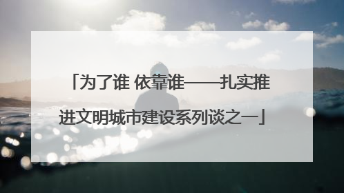 为了谁 依靠谁——扎实推进文明城市建设系列谈之一