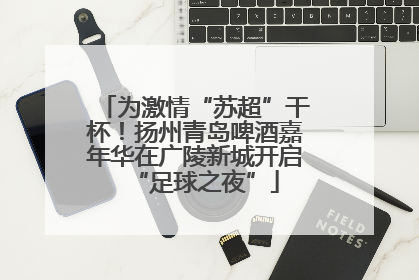 为激情“苏超”干杯！扬州青岛啤酒嘉年华在广陵新城开启“足球之夜”