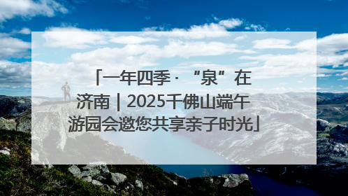 一年四季 · “泉”在济南｜2025千佛山端午游园会邀您共享亲子时光