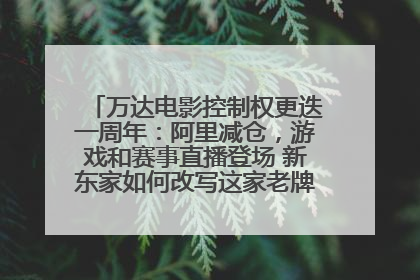 万达电影控制权更迭一周年：阿里减仓，游戏和赛事直播登场 新东家如何改写这家老牌上市影企命运？