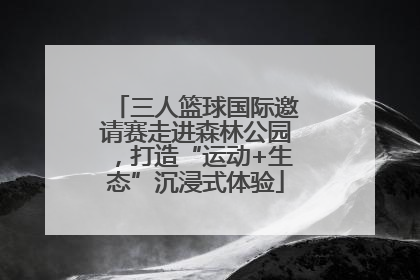三人篮球国际邀请赛走进森林公园，打造“运动+生态”沉浸式体验
