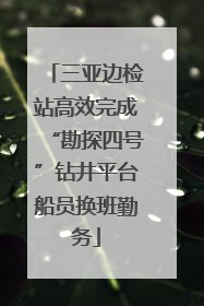 三亚边检站高效完成“勘探四号”钻井平台船员换班勤务