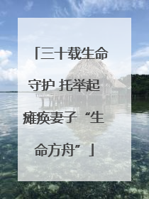 三十载生命守护 托举起瘫痪妻子“生命方舟”