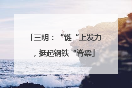 三明：“链“上发力，挺起钢铁“脊梁