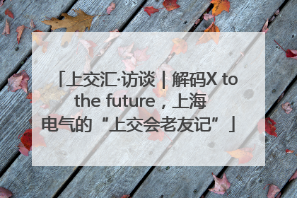 上交汇·访谈｜解码X to the future，上海电气的“上交会老友记”