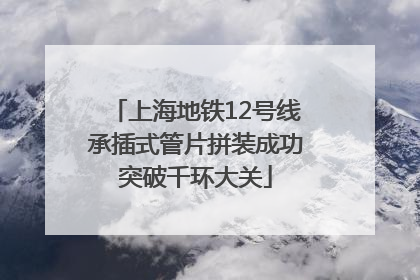 上海地铁12号线承插式管片拼装成功突破千环大关