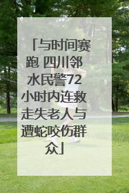 与时间赛跑 四川邻水民警72小时内连救走失老人与遭蛇咬伤群众