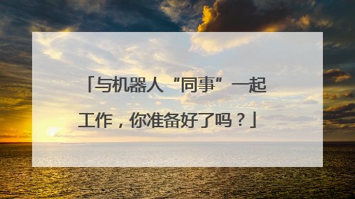 与机器人“同事”一起工作，你准备好了吗？