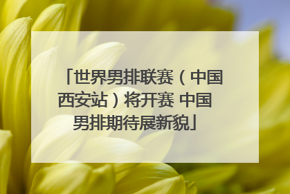 世界男排联赛（中国西安站）将开赛 中国男排期待展新貌