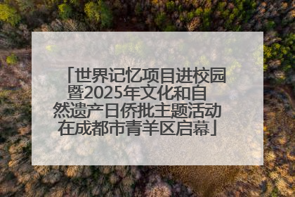 世界记忆项目进校园暨2025年文化和自然遗产日侨批主题活动在成都市青羊区启幕
