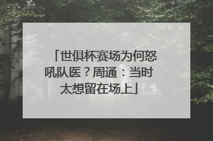 世俱杯赛场为何怒吼队医？周通：当时太想留在场上